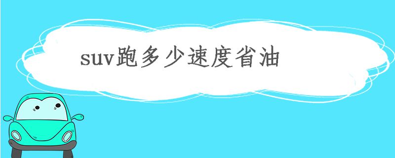 SUV高速跑多少速度省油 SUV油耗大的原因