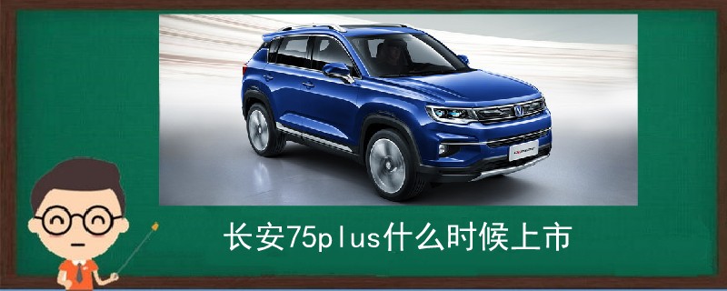 長安75plus什么時候上市