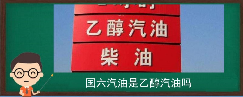 國(guó)六汽油是乙醇汽油嗎