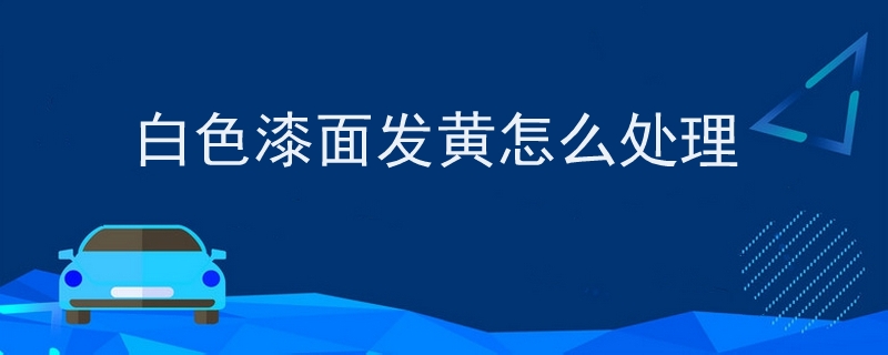白色漆面發黃怎么處理