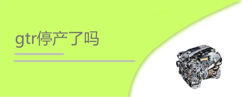 gtr停產(chǎn)了嗎