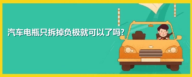 汽車電瓶只拆掉負(fù)極就可以了嗎?
