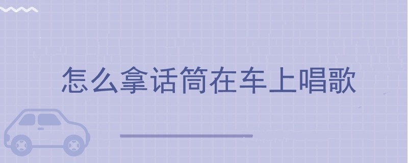 怎么拿話筒在車上唱歌