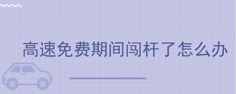 點(diǎn)擊查看大圖 高速免費(fèi)期間闖桿了怎么辦.jpg