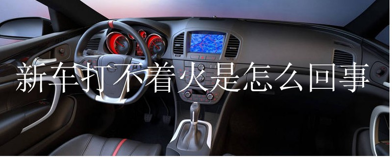 新車打不著火是怎么回事