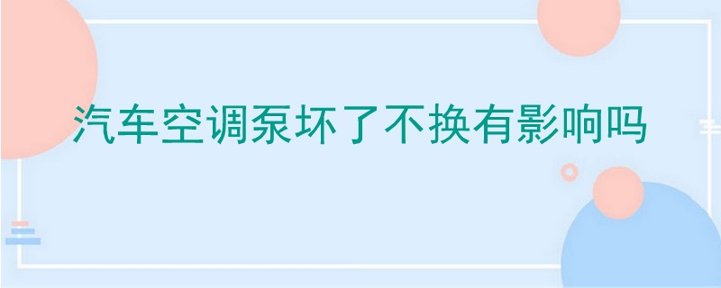 汽車空調泵壞了不換有影響嗎