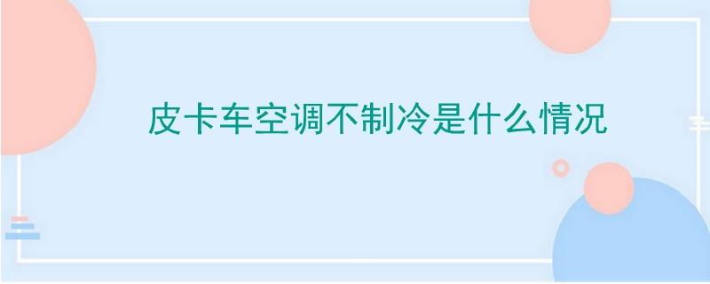 皮卡車空調不制冷是什么情況