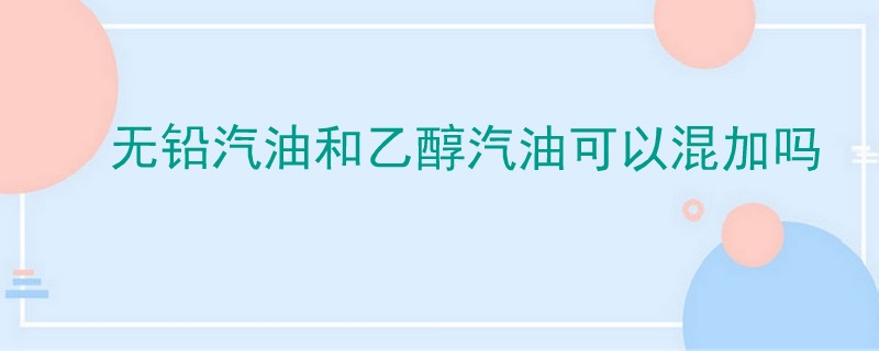 無鉛汽油和乙醇汽油可以混加嗎