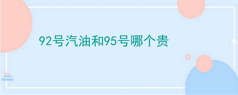 92號汽油和95號哪個貴