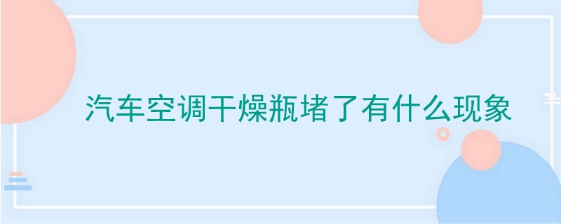 汽車空調干燥瓶堵了有什么現象