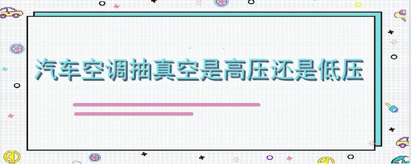 汽車空調(diào)抽真空是高壓還是低壓