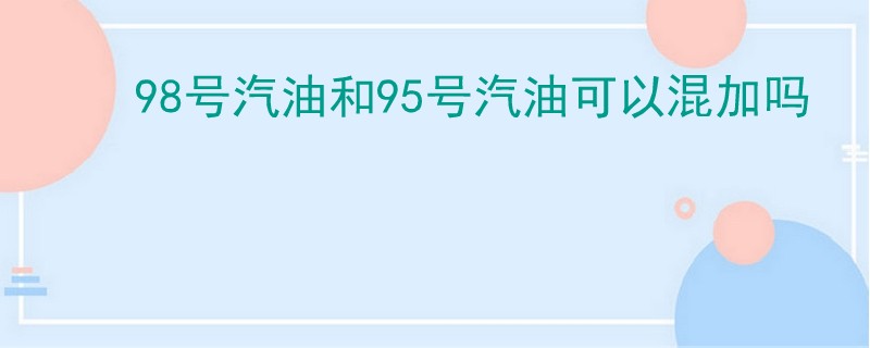 98號汽油和95號汽油可以混加嗎