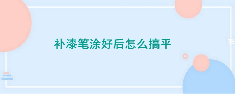 補漆筆涂好后怎么搞平