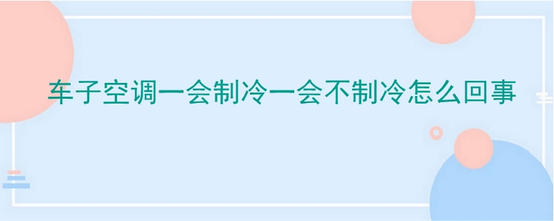車子空調一會制冷一會不制冷怎么回事