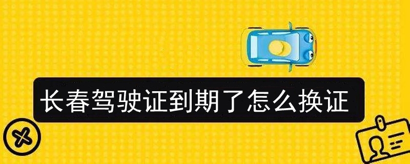 長春駕駛證到期了怎么換證