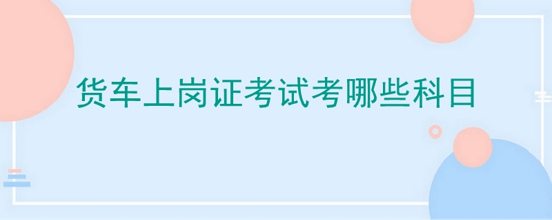 貨車上崗證考試考哪些科目