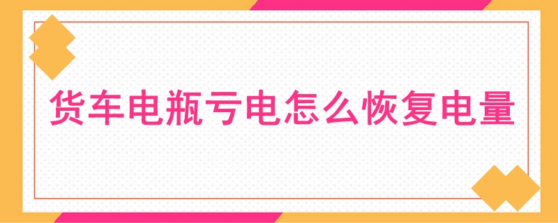 貨車電瓶虧電怎么恢復電量