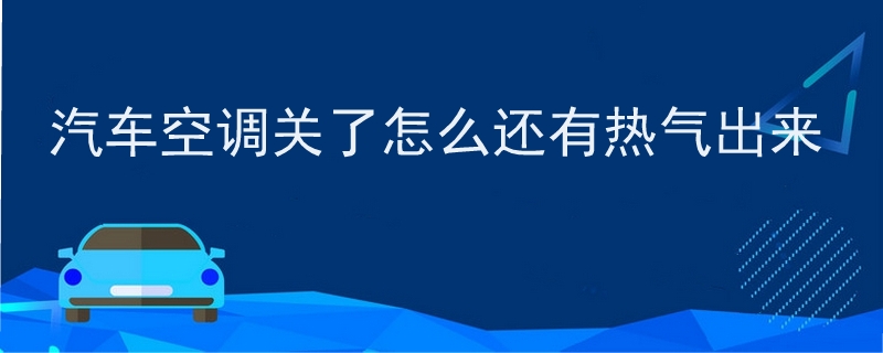 汽車空調關了怎么還有熱氣出來