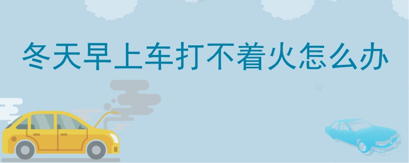 冬天早上車打不著火怎么辦