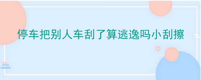 停車把別人車刮了算逃逸嗎小刮擦