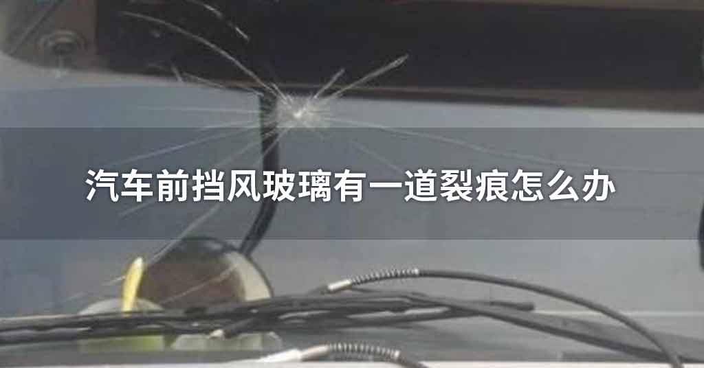 汽車前擋風(fēng)玻璃有一道裂痕處理方法
