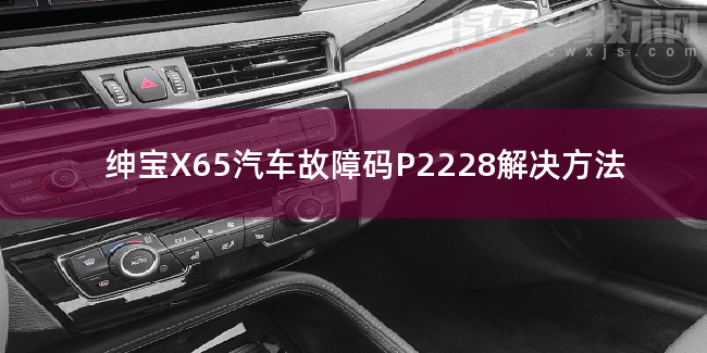 紳寶X65汽車故障碼P2228解決方法 紳寶X65P2228故障碼什么意思