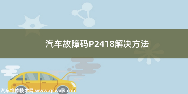  汽車故障碼P2418解決方法 P2418故障碼怎么解決