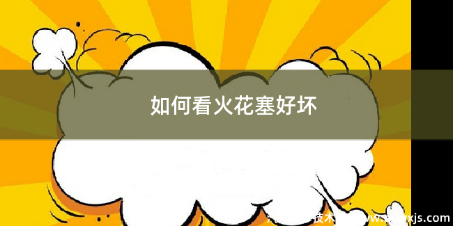 如何看火花塞的好壞情況 如何看火花塞的好壞情況