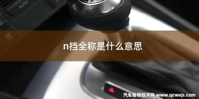 自動擋N擋的全稱是什么意思 自動擋N擋的全稱是什么意思