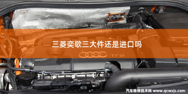 三菱奕歌三大件還是進口嗎
