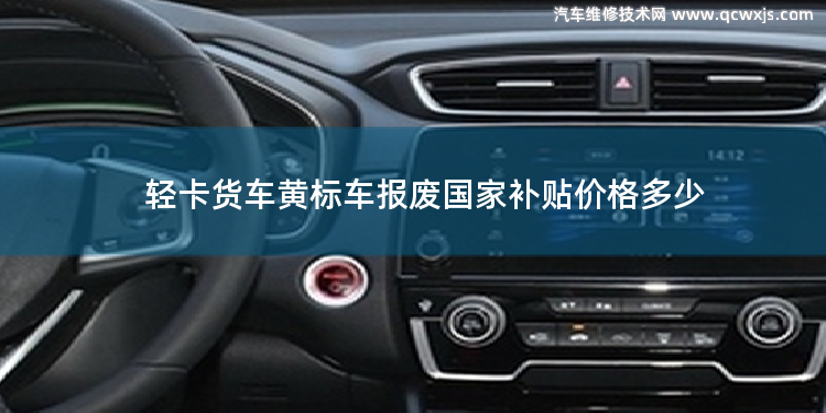 輕卡貨車黃標車報廢國家補貼價格多少 2020年4.2米藍牌貨車國家新規有什么